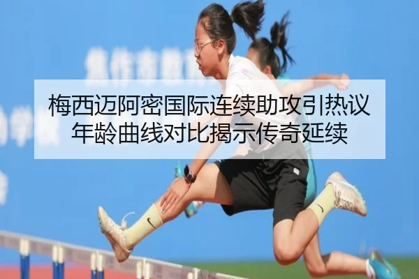 梅西迈阿密国际连续助攻引热议 年龄曲线对比揭示传奇延续